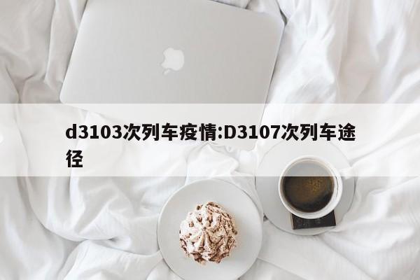 d3103次列车疫情:D3107次列车途径