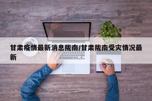 甘肃疫情最新消息陇南/甘肃陇南受灾情况最新