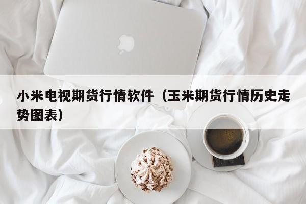 小米电视期货行情软件(玉米期货行情历史走势图表)