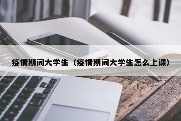 疫情期间大学生(疫情期间大学生怎么上课)