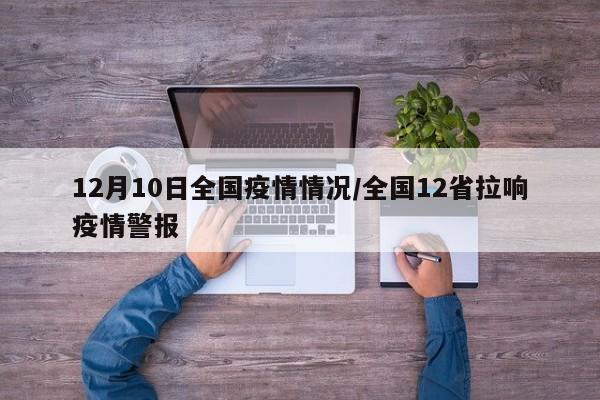 12月10日全国疫情情况/全国12省拉响疫情警报