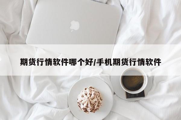 期货行情软件哪个好/手机期货行情软件