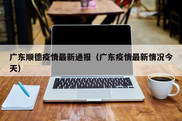 广东顺德疫情最新通报(广东疫情最新情况今天)