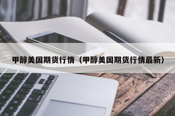 甲醇美国期货行情(甲醇美国期货行情最新)