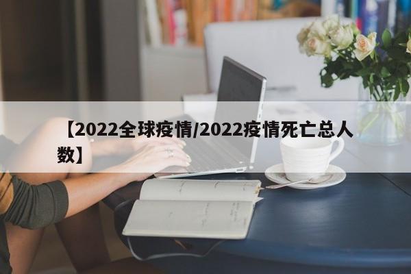 【2022全球疫情/2022疫情死亡总人数】