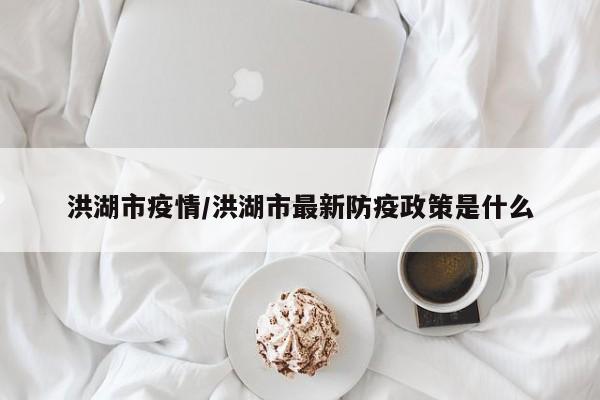 洪湖市疫情/洪湖市最新防疫政策是什么