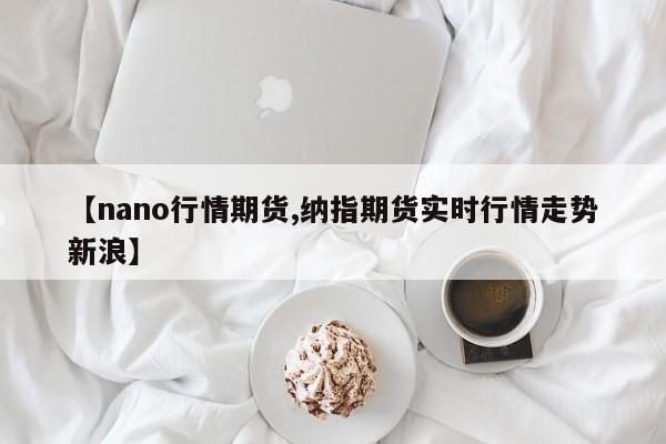 【nano行情期货,纳指期货实时行情走势新浪】