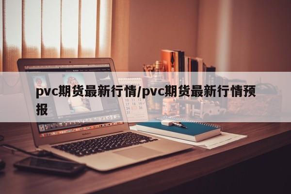 pvc期货最新行情/pvc期货最新行情预报
