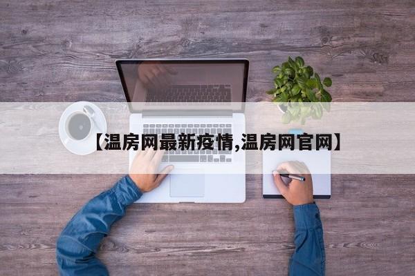 【温房网最新疫情,温房网官网】