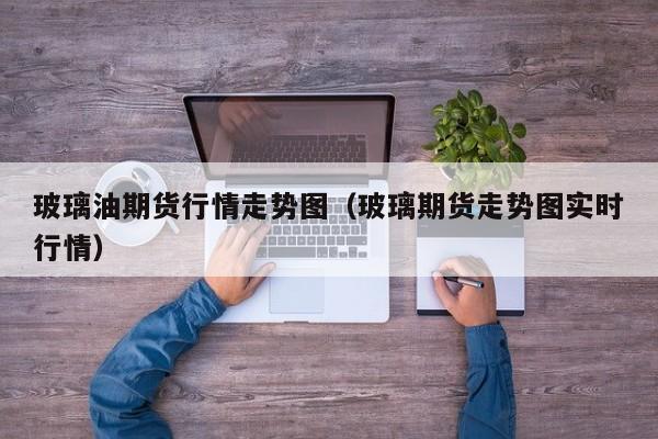玻璃油期货行情走势图（玻璃期货走势图实时行情）
