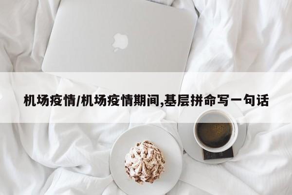 机场疫情/机场疫情期间,基层拼命写一句话