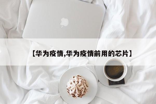【华为疫情,华为疫情前用的芯片】