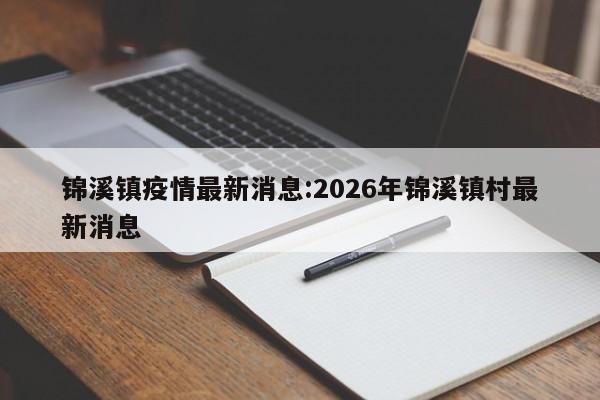 锦溪镇疫情最新消息:2026年锦溪镇村最新消息
