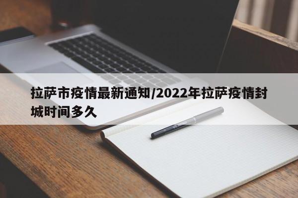 拉萨市疫情最新通知/2022年拉萨疫情封城时间多久