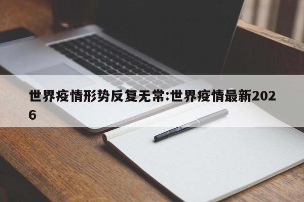 世界疫情形势反复无常:世界疫情最新2026