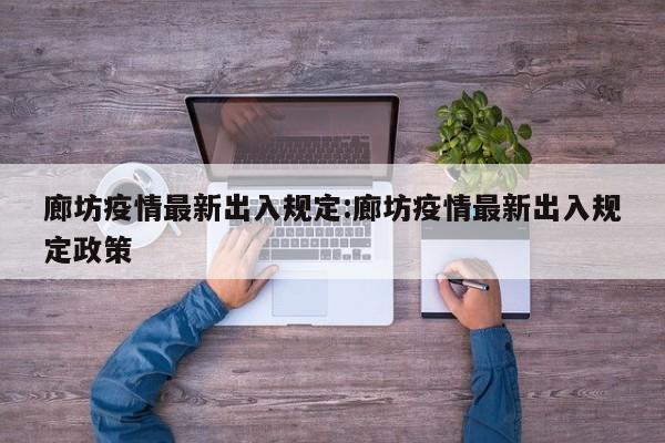 廊坊疫情最新出入规定:廊坊疫情最新出入规定政策