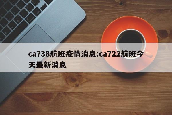 ca738航班疫情消息:ca722航班今天最新消息