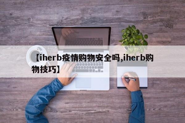 【iherb疫情购物安全吗,iherb购物技巧】