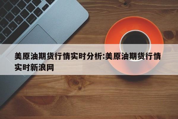 美原油期货行情实时分析:美原油期货行情 实时新浪网