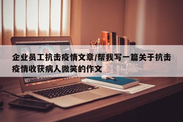 企业员工抗击疫情文章/帮我写一篇关于抗击疫情收获病人微笑的作文