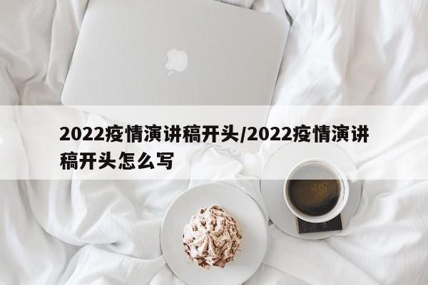 2022疫情演讲稿开头/2022疫情演讲稿开头怎么写