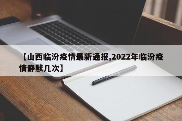 【山西临汾疫情最新通报,2022年临汾疫情静默几次】
