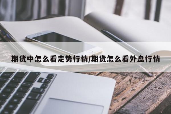 期货中怎么看走势行情/期货怎么看外盘行情