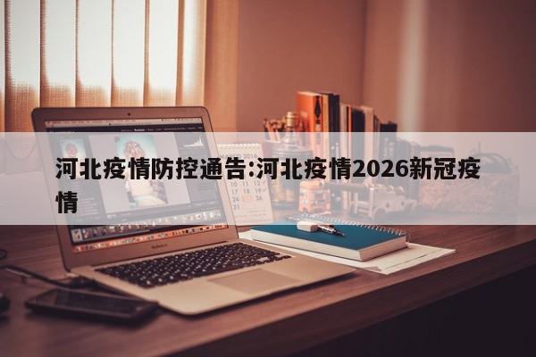 河北疫情防控通告:河北疫情2026新冠疫情