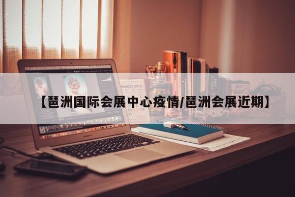 【琶洲国际会展中心疫情/琶洲会展近期】