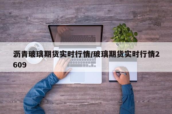 沥青玻璃期货实时行情/玻璃期货实时行情2609