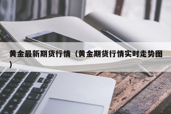 黄金最新期货行情（黄金期货行情实时走势图）