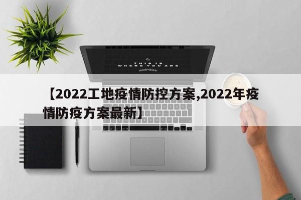 【2022工地疫情防控方案,2022年疫情防疫方案最新】