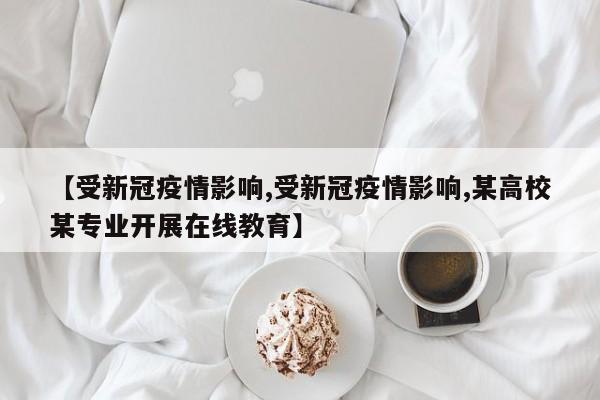 【受新冠疫情影响,受新冠疫情影响,某高校某专业开展在线教育】