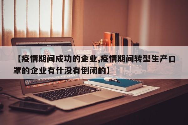 【疫情期间成功的企业,疫情期间转型生产口罩的企业有什没有倒闭的】