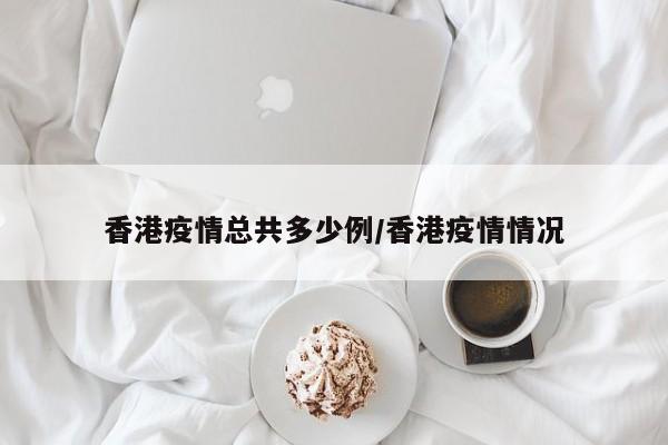 香港疫情总共多少例/香港疫情情况