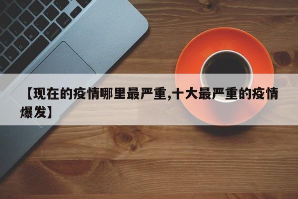 【现在的疫情哪里最严重,十大最严重的疫情爆发】