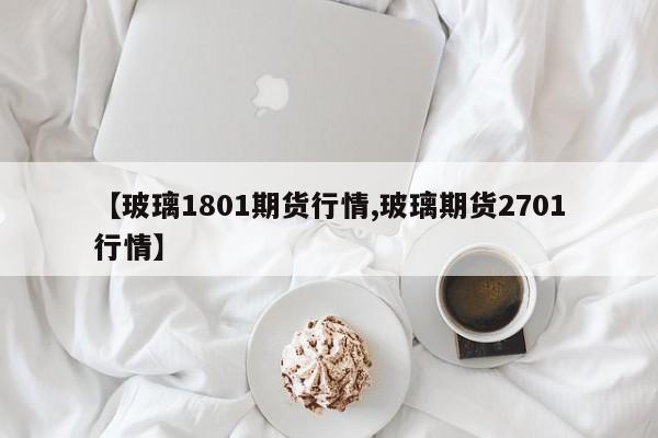 【玻璃1801期货行情,玻璃期货2701行情】